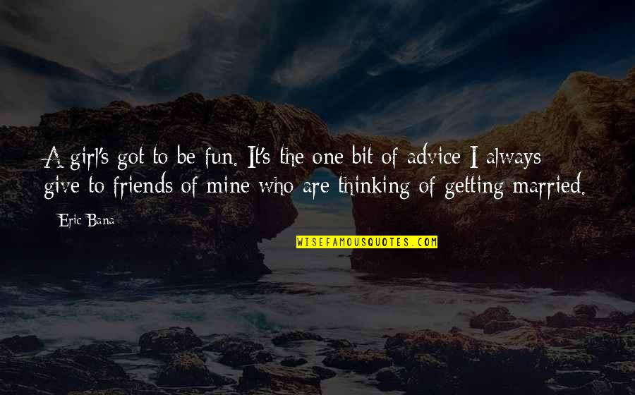 Friends Getting Married Quotes By Eric Bana: A girl's got to be fun. It's the Friends Getting Married Quotes By Eric Bana: A girl's got to be fun. It's the