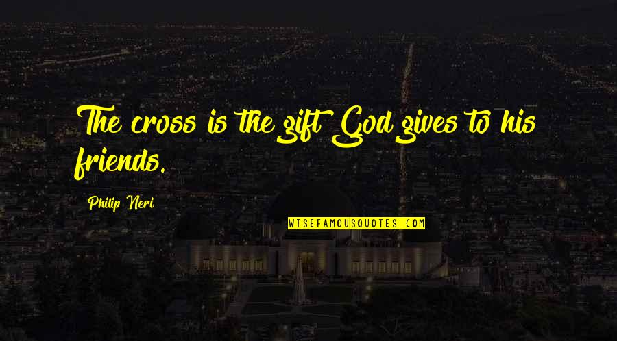 Friends Giving Up On You Quotes By Philip Neri: The cross is the gift God gives to Friends Giving Up On You Quotes By Philip Neri: The cross is the gift God gives to