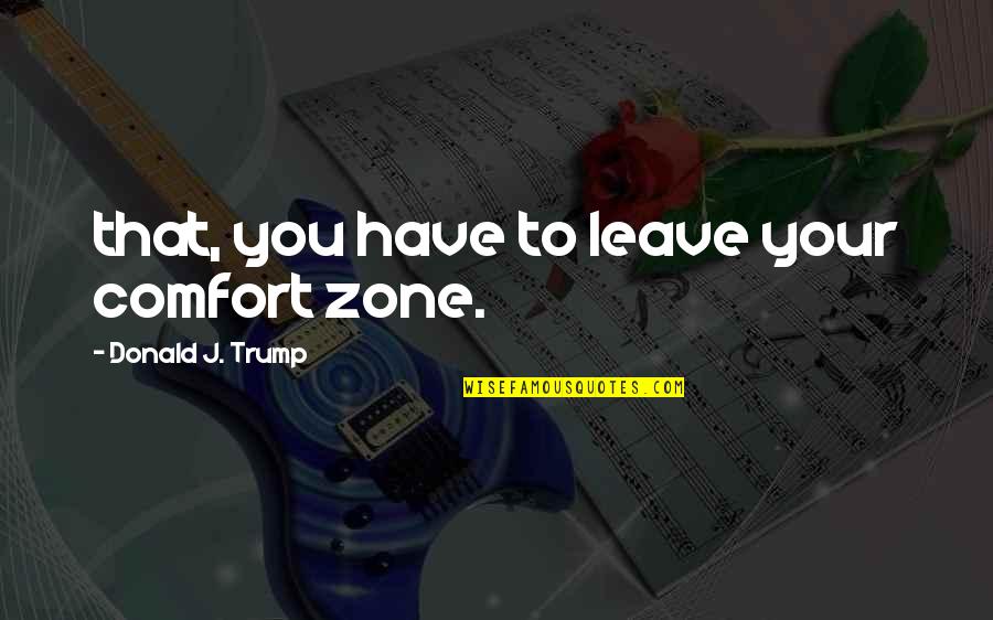 Friends Hating You Quotes By Donald J. Trump: that, you have to leave your comfort zone.