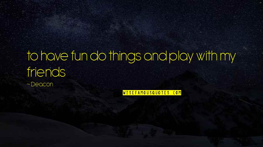 Friends Have Fun Quotes By Deacon: to have fun do things and play with