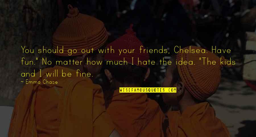 Friends Have Fun Quotes By Emma Chase: You should go out with your friends, Chelsea.
