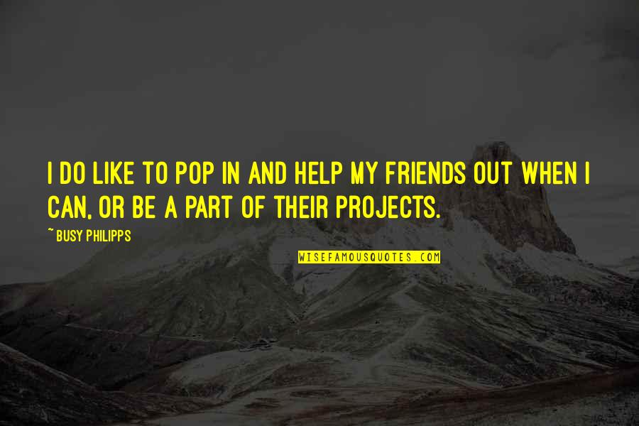 Friends Helping You Out Quotes By Busy Philipps: I do like to pop in and help