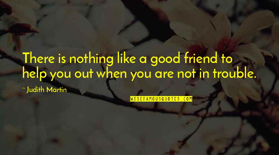 Friends Helping You Out Quotes By Judith Martin: There is nothing like a good friend to