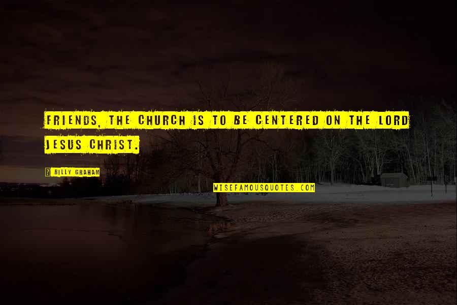 Friends In Christ Quotes By Billy Graham: Friends, the church is to be centered on