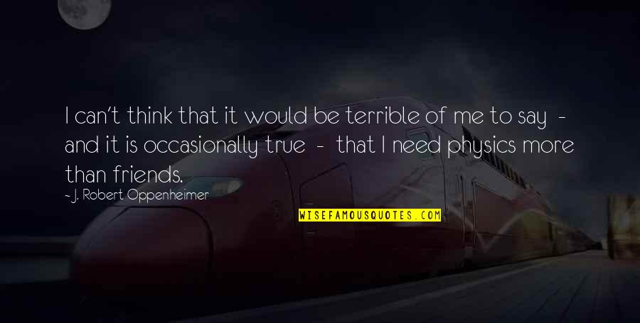 Friends In Needs Quotes By J. Robert Oppenheimer: I can't think that it would be terrible