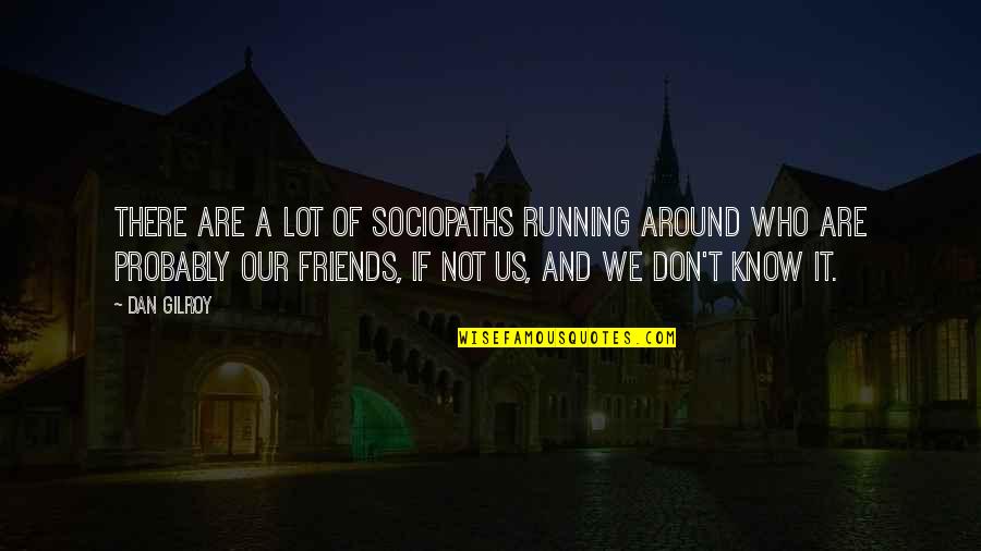 Friends Just Know Quotes By Dan Gilroy: There are a lot of sociopaths running around Friends Just Know Quotes By Dan Gilroy: There are a lot of sociopaths running around