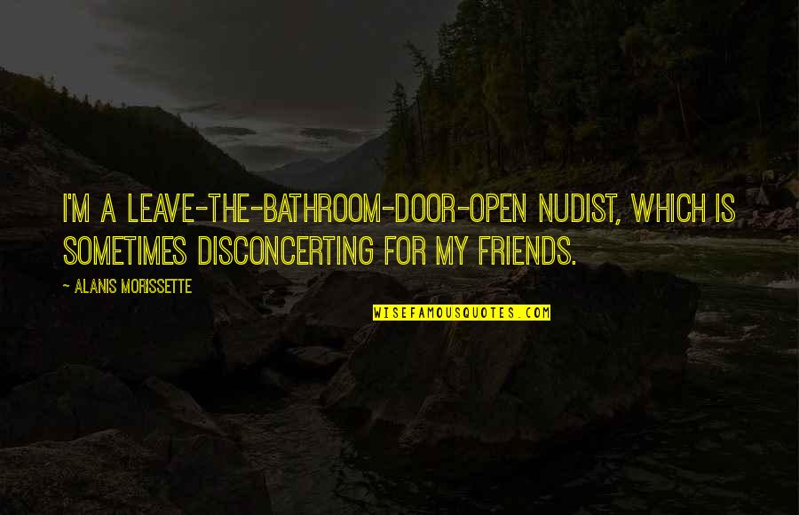 Friends Leave You Quotes By Alanis Morissette: I'm a leave-the-bathroom-door-open nudist, which is sometimes disconcerting