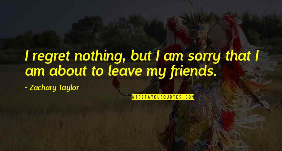 Friends Leave You Quotes By Zachary Taylor: I regret nothing, but I am sorry that