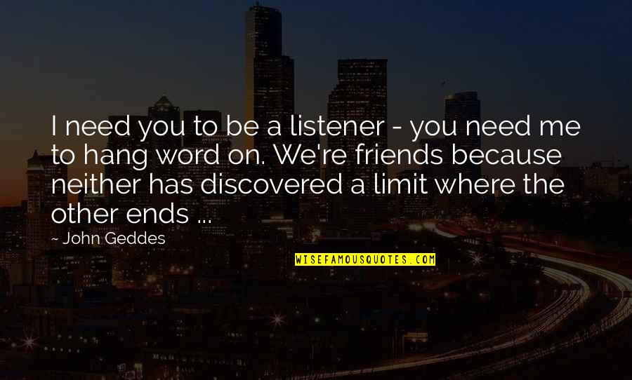 Friends Limit Quotes By John Geddes: I need you to be a listener - Friends Limit Quotes By John Geddes: I need you to be a listener -