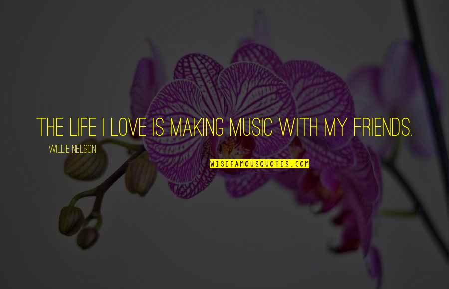 Friends Love Quotes By Willie Nelson: The life I love is making music with