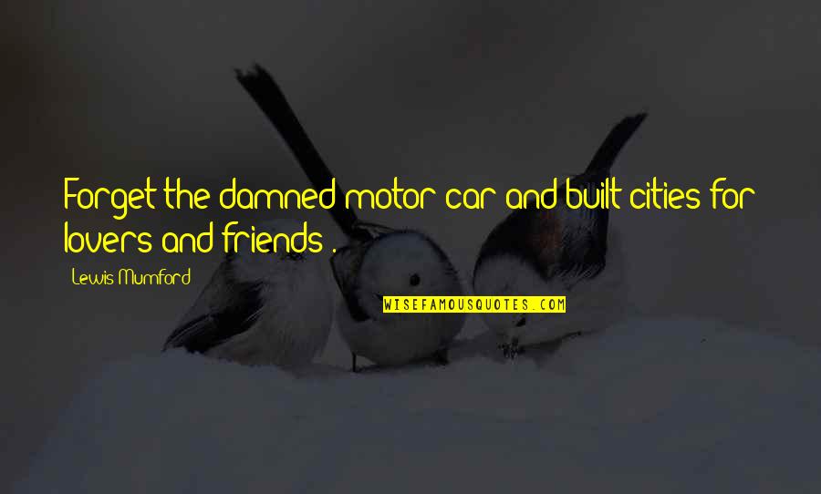 Friends Lovers Quotes By Lewis Mumford: Forget the damned motor car and built cities
