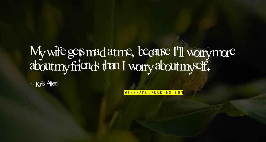 Friends Mad At Each Other Quotes By Kris Allen: My wife gets mad at me, because I'll Friends Mad At Each Other Quotes By Kris Allen: My wife gets mad at me, because I'll