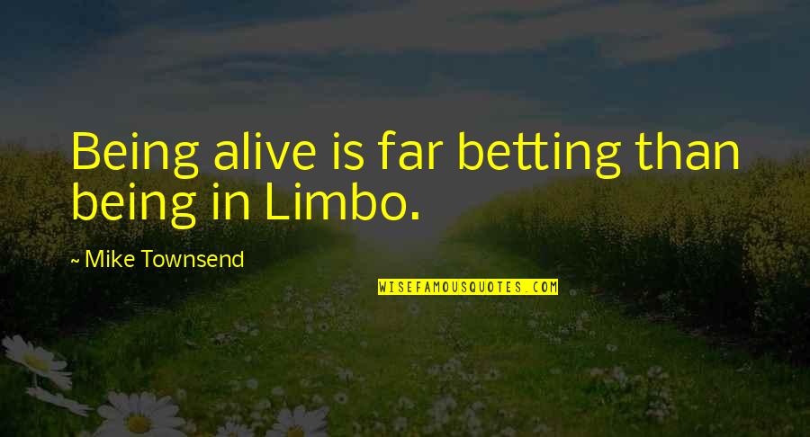 Friends Mad At You Quotes By Mike Townsend: Being alive is far betting than being in