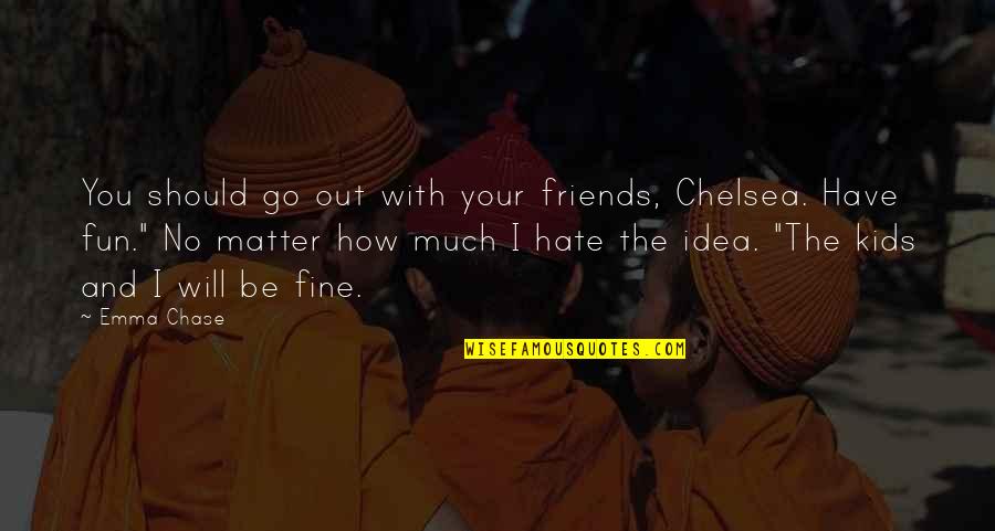 Friends Matter Quotes By Emma Chase: You should go out with your friends, Chelsea.