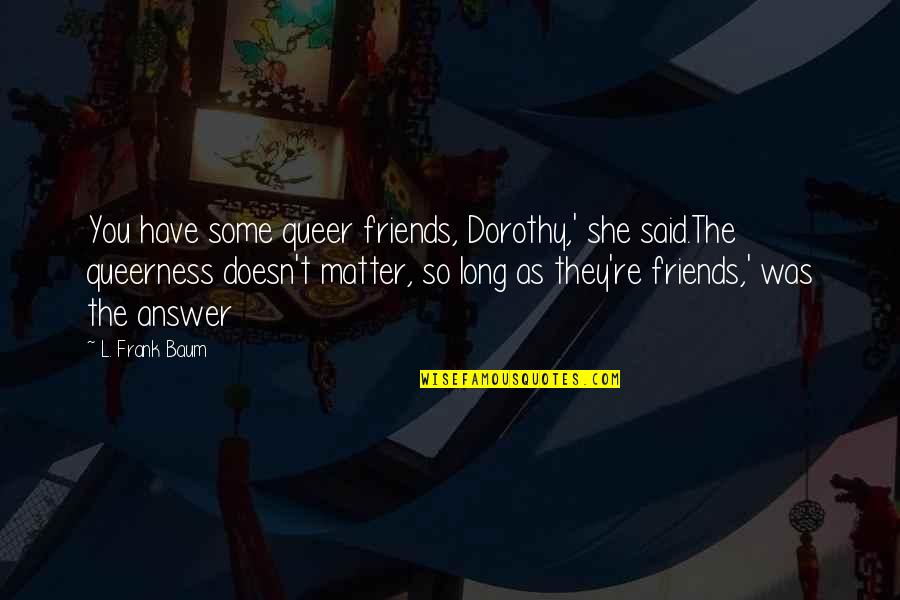 Friends Matter Quotes By L. Frank Baum: You have some queer friends, Dorothy,' she said.The