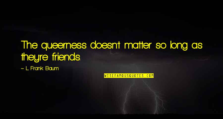 Friends Matter Quotes By L. Frank Baum: The queerness doesn't matter so long as they're