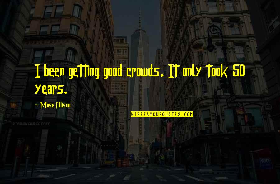 Friends Memorable Quotes By Mose Allison: I been getting good crowds. It only took