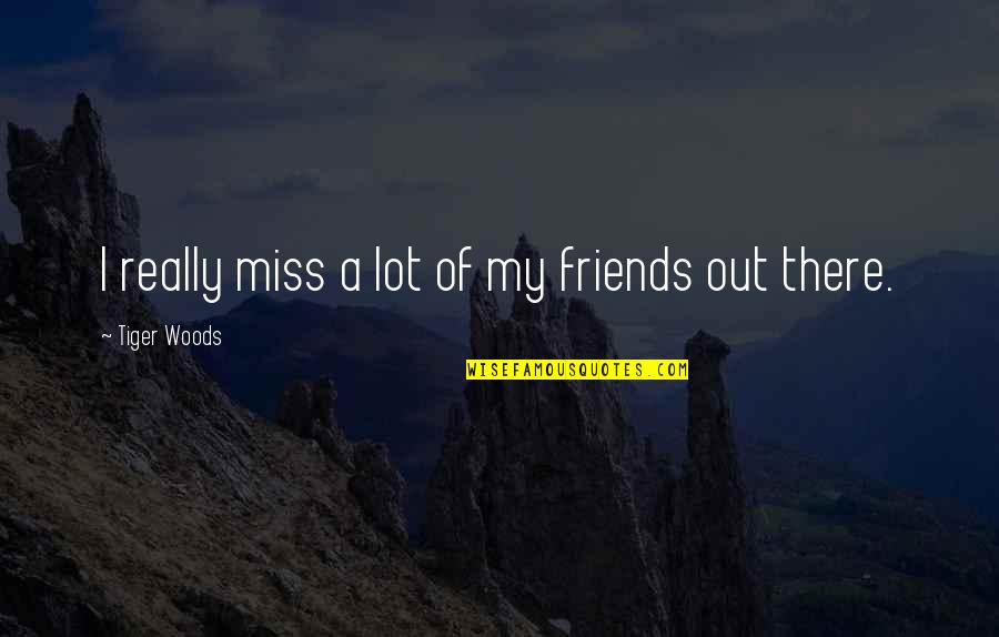 Friends Miss You Quotes By Tiger Woods: I really miss a lot of my friends