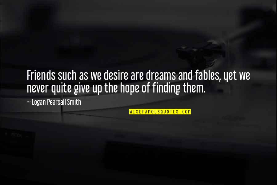 Friends Never Give Up Quotes By Logan Pearsall Smith: Friends such as we desire are dreams and