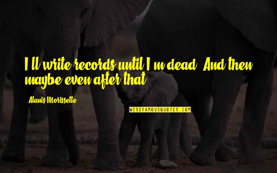 Friends No Longer Quotes By Alanis Morissette: I'll write records until I'm dead. And then Friends No Longer Quotes By Alanis Morissette: I'll write records until I'm dead. And then