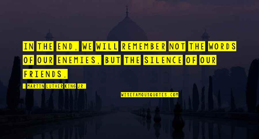 Friends Not Enemies Quotes By Martin Luther King Jr.: In the end, we will remember not the