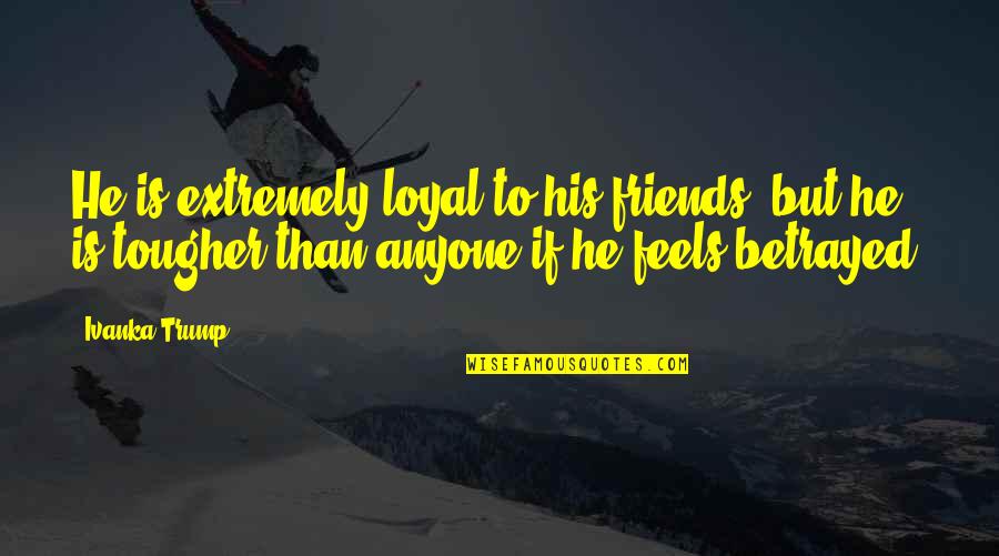 Friends Not Loyal Quotes By Ivanka Trump: He is extremely loyal to his friends, but Friends Not Loyal Quotes By Ivanka Trump: He is extremely loyal to his friends, but