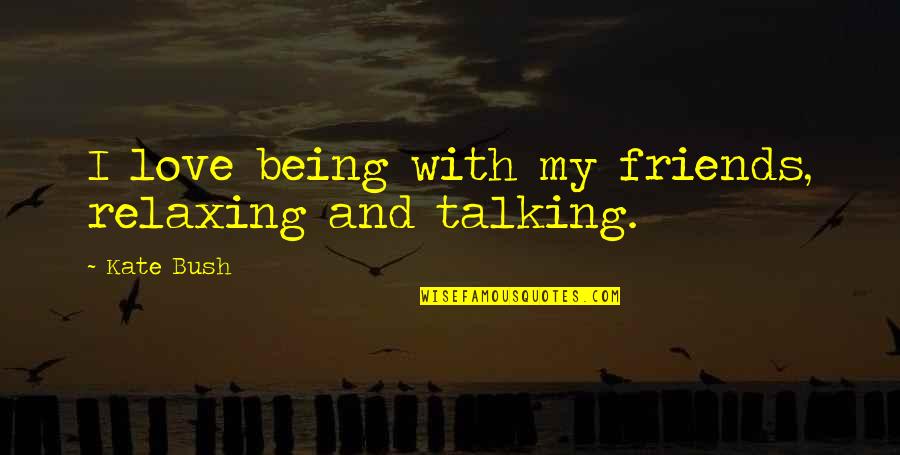 Friends Not Talking To You Quotes By Kate Bush: I love being with my friends, relaxing and