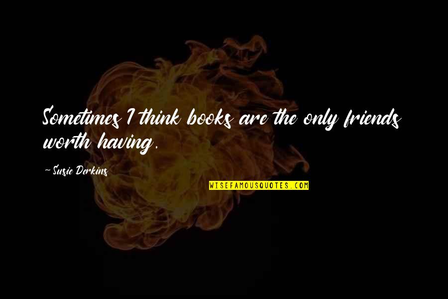 Friends Not Worth Having Quotes By Susie Derkins: Sometimes I think books are the only friends Friends Not Worth Having Quotes By Susie Derkins: Sometimes I think books are the only friends
