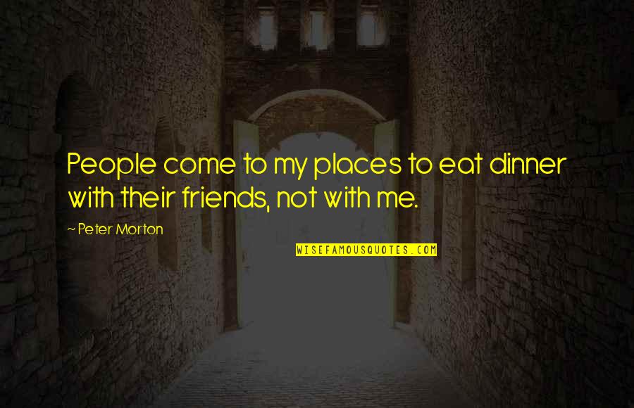 Friends People Quotes By Peter Morton: People come to my places to eat dinner
