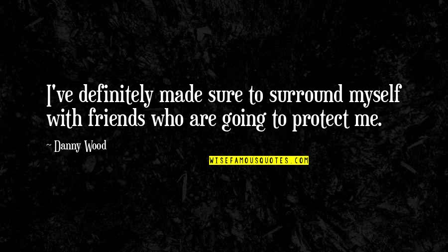 Friends Protect Quotes By Danny Wood: I've definitely made sure to surround myself with