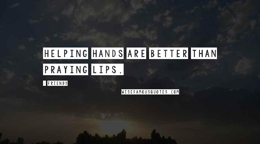 Friends quotes: Helping hands are better than praying lips.