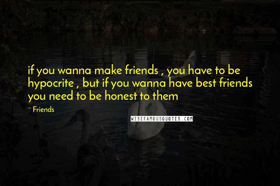 Friends quotes: if you wanna make friends , you have to be hypocrite , but if you wanna have best friends you need to be honest to them Friends quotes: if you wanna make friends , you have to be hypocrite , but if you wanna have best friends you need to be honest to them