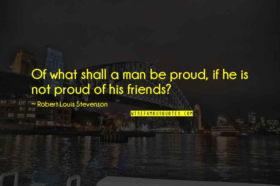 Friends Quotes By Robert Louis Stevenson: Of what shall a man be proud, if