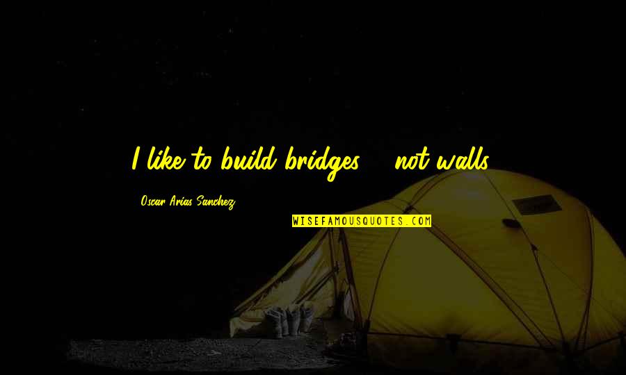 Friends Shadows Quotes By Oscar Arias Sanchez: I like to build bridges ... not walls.