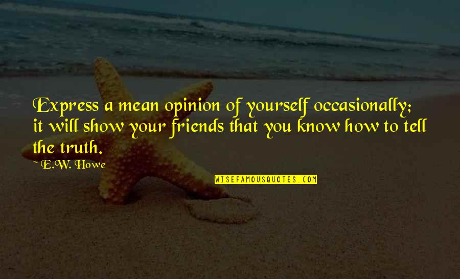 Friends Show Up Quotes By E.W. Howe: Express a mean opinion of yourself occasionally; it