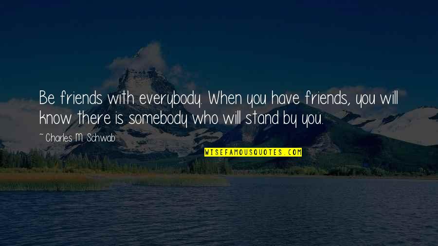 Friends Stand By You Quotes By Charles M. Schwab: Be friends with everybody. When you have friends,