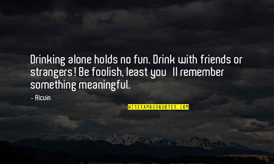 Friends Strangers Quotes By Alcuin: Drinking alone holds no fun. Drink with friends