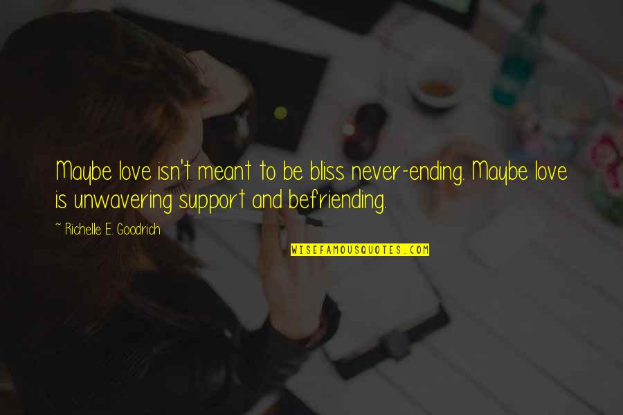 Friends Support Each Other Quotes By Richelle E. Goodrich: Maybe love isn't meant to be bliss never-ending.