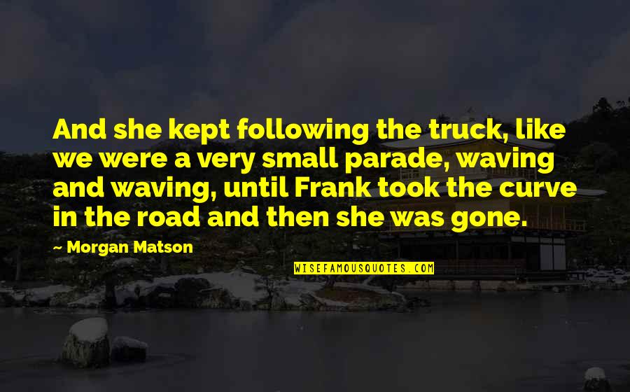 Friends That Are Gone Quotes By Morgan Matson: And she kept following the truck, like we Friends That Are Gone Quotes By Morgan Matson: And she kept following the truck, like we