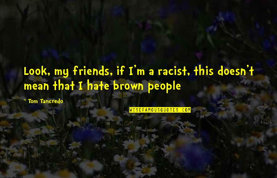 Friends That Are Mean Quotes By Tom Tancredo: Look, my friends, if I'm a racist, this