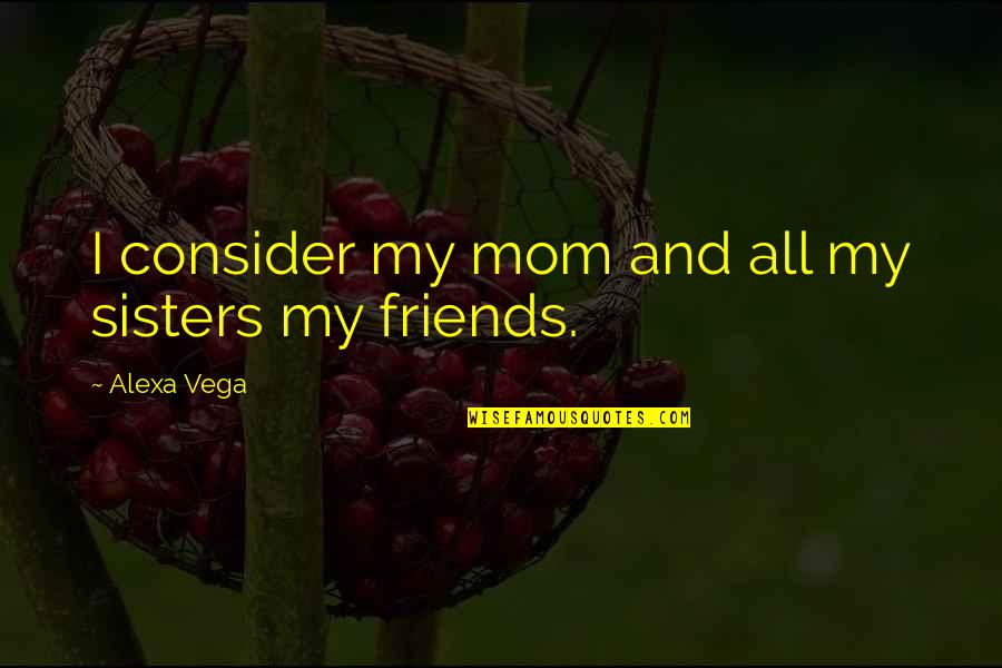 Friends That Are Sisters Quotes By Alexa Vega: I consider my mom and all my sisters Friends That Are Sisters Quotes By Alexa Vega: I consider my mom and all my sisters