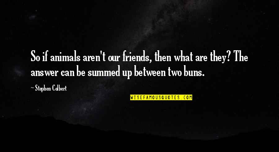 Friends That Aren't Really Your Friends Quotes By Stephen Colbert: So if animals aren't our friends, then what Friends That Aren't Really Your Friends Quotes By Stephen Colbert: So if animals aren't our friends, then what