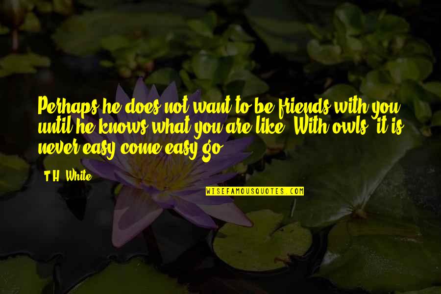Friends That Come And Go Quotes By T.H. White: Perhaps he does not want to be friends