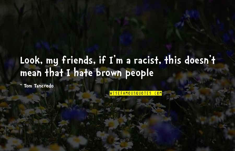 Friends That Hate You Quotes By Tom Tancredo: Look, my friends, if I'm a racist, this