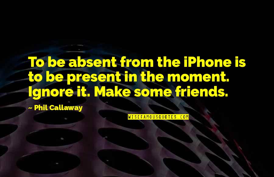 Friends That Ignore You Quotes By Phil Callaway: To be absent from the iPhone is to