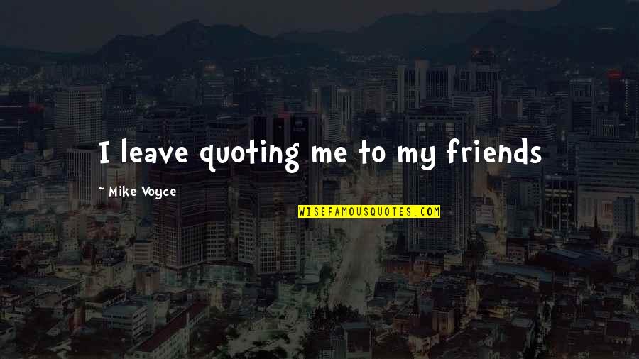 Friends That Leave Quotes By Mike Voyce: I leave quoting me to my friends