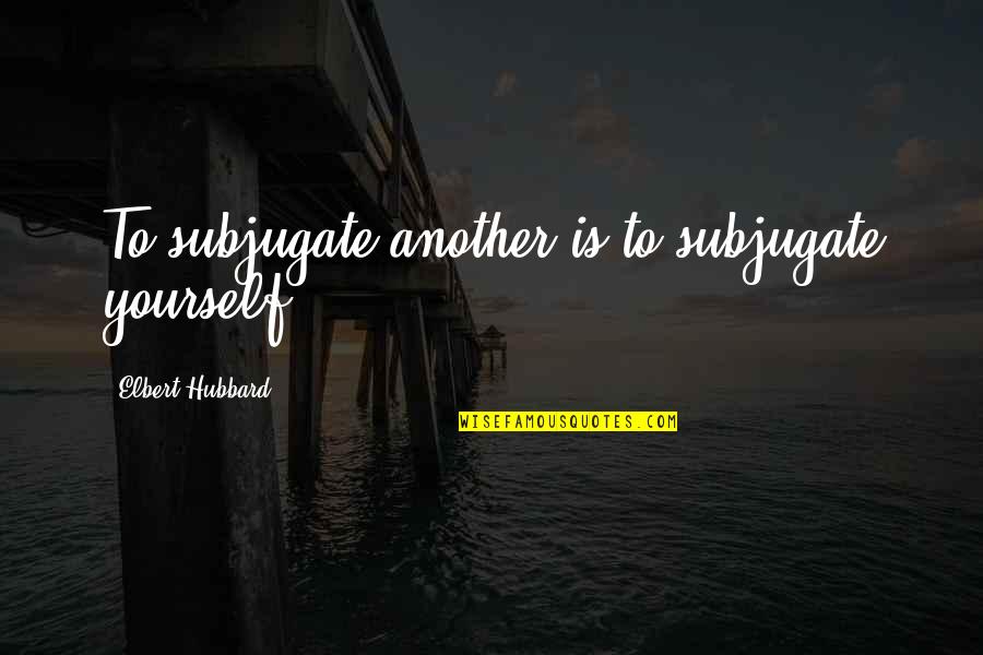 Friends Time Apart Quotes By Elbert Hubbard: To subjugate another is to subjugate yourself.