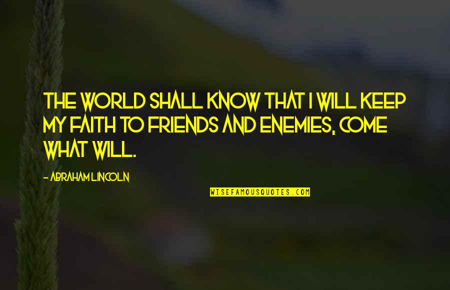 Friends To Enemy Quotes By Abraham Lincoln: The world shall know that I will keep Friends To Enemy Quotes By Abraham Lincoln: The world shall know that I will keep