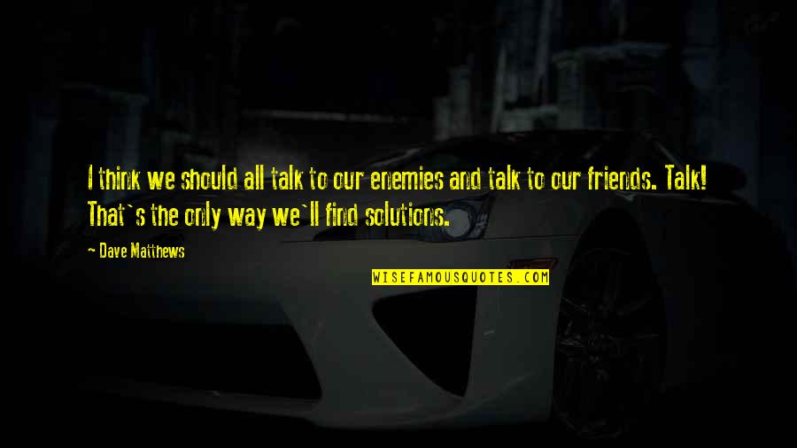Friends To Enemy Quotes By Dave Matthews: I think we should all talk to our Friends To Enemy Quotes By Dave Matthews: I think we should all talk to our