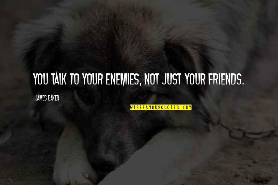 Friends To Enemy Quotes By James Baker: You talk to your enemies, not just your Friends To Enemy Quotes By James Baker: You talk to your enemies, not just your